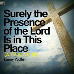 Surely the Presence of the Lord Is in This Place (A Tribute to Lanny Wolfe)